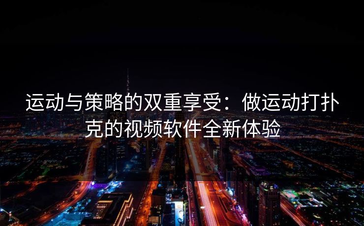 运动与策略的双重享受：做运动打扑克的视频软件全新体验