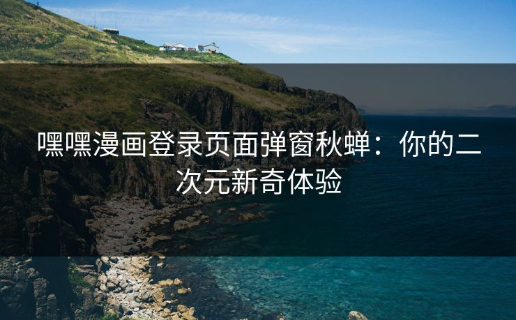 嘿嘿漫画登录页面弹窗秋蝉：你的二次元新奇体验