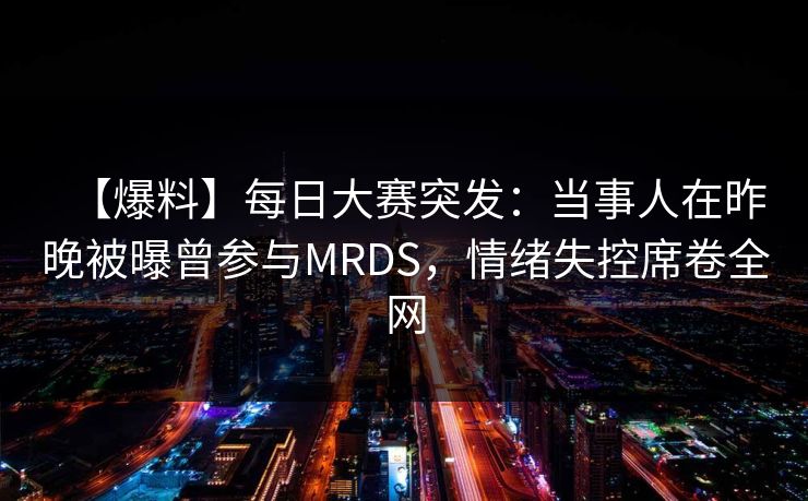 【爆料】每日大赛突发:当事人在昨晚被曝曾参与MRDS,情绪失控席卷全网 【爆料】每日大赛突发:当事人在昨晚被曝曾参与MRDS,情绪失控席卷全网