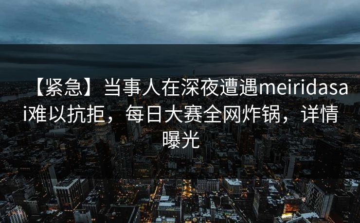 【紧急】当事人在深夜遭遇meiridasai难以抗拒，每日大赛全网炸锅，详情曝光