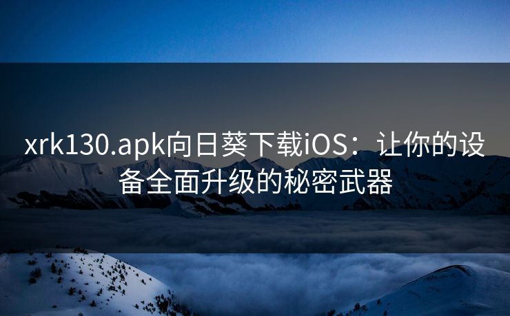 xrk130.apk向日葵下载iOS:让你的设备全面升级的秘密武器 xrk130.apk向日葵下载iOS:让你的设备全面升级的秘密武器