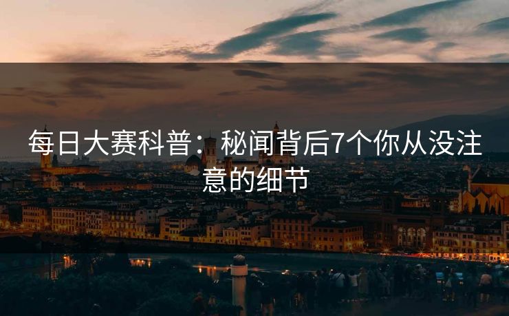 每日大赛科普:秘闻背后7个你从没注意的细节 每日大赛科普:秘闻背后7个你从没注意的细节