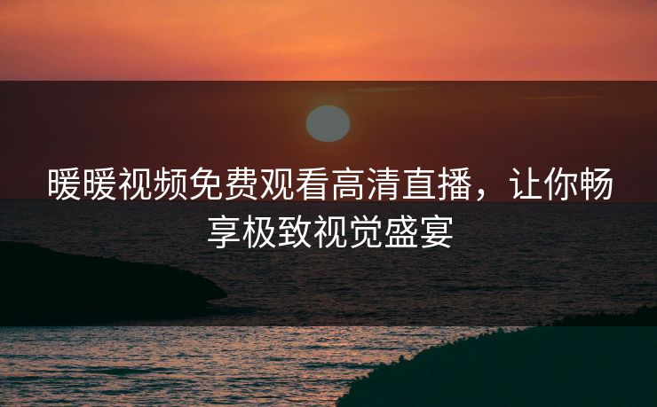暖暖视频免费观看高清直播，让你畅享极致视觉盛宴