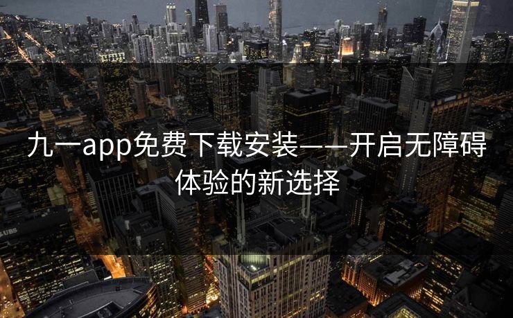 九一app免费下载安装——开启无障碍体验的新选择