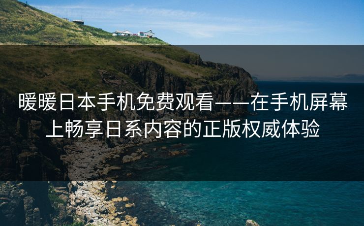 暖暖日本手机免费观看——在手机屏幕上畅享日系内容的正版权威体验