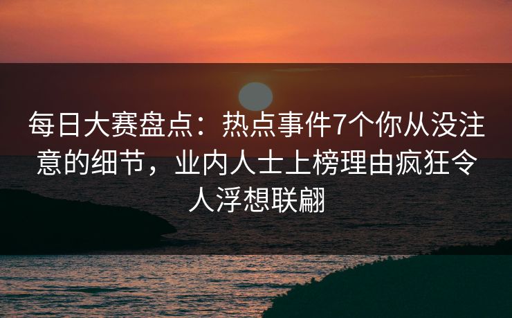 每日大赛盘点：热点事件7个你从没注意的细节，业内人士上榜理由疯狂令人浮想联翩