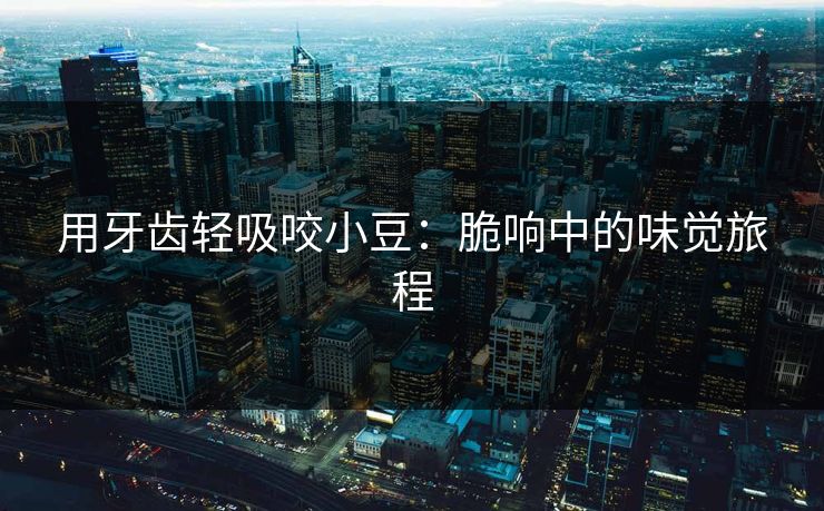 用牙齿轻吸咬小豆：脆响中的味觉旅程