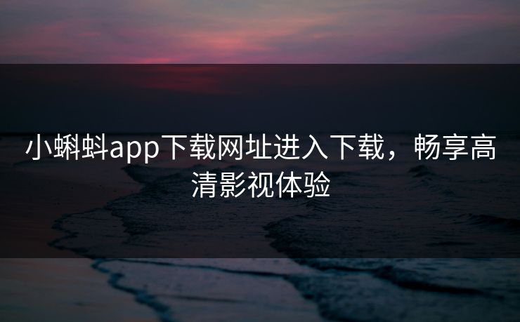 小蝌蚪app下载网址进入下载，畅享高清影视体验