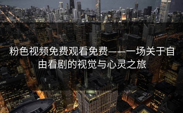 粉色视频免费观看免费——一场关于自由看剧的视觉与心灵之旅