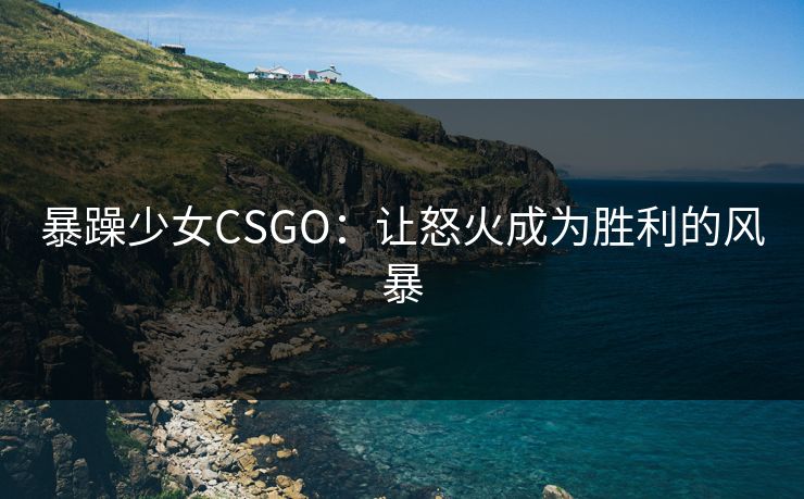 暴躁少女CSGO：让怒火成为胜利的风暴