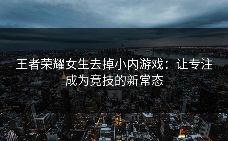 王者荣耀女生去掉小内游戏：让专注成为竞技的新常态
