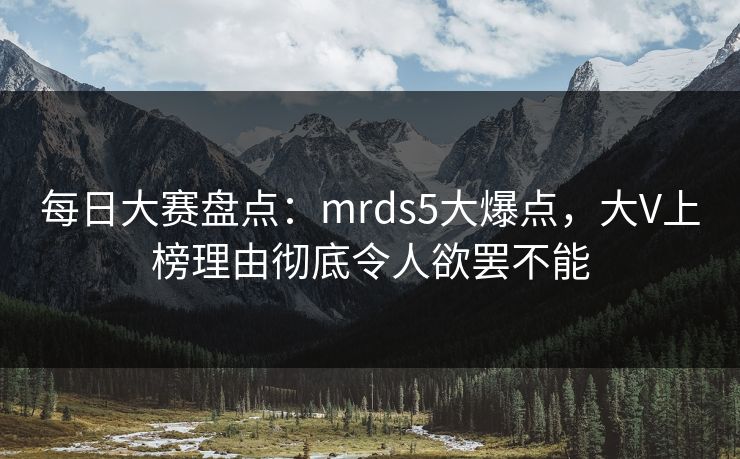 每日大赛盘点：mrds5大爆点，大V上榜理由彻底令人欲罢不能