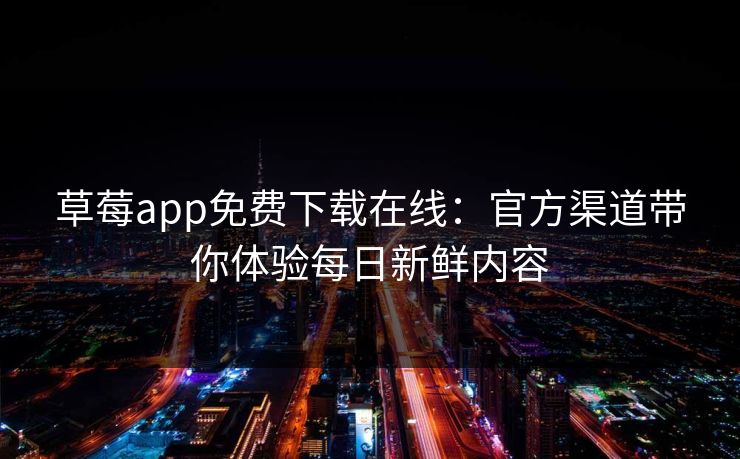 草莓app免费下载在线：官方渠道带你体验每日新鲜内容
