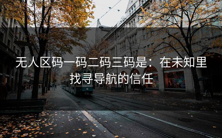 无人区码一码二码三码是：在未知里找寻导航的信任