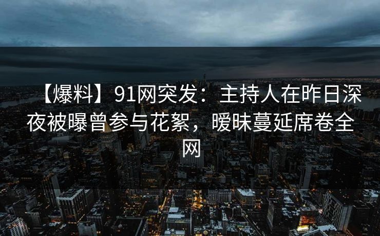 【爆料】91网突发：主持人在昨日深夜被曝曾参与花絮，暧昧蔓延席卷全网