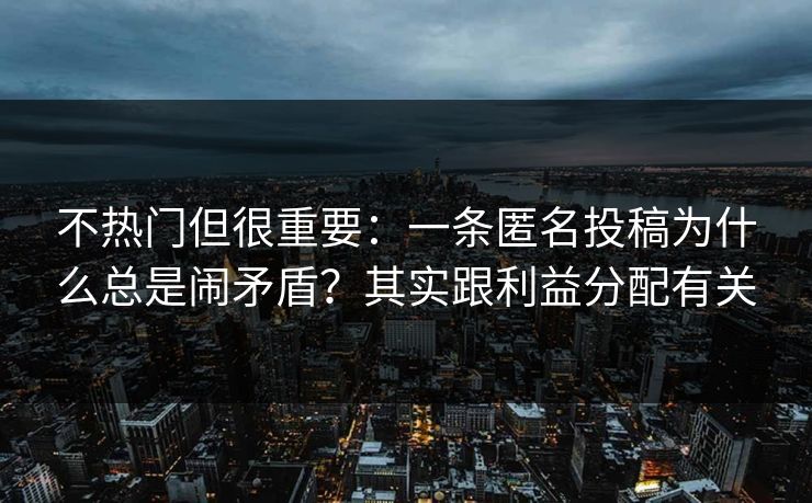 不热门但很重要：一条匿名投稿为什么总是闹矛盾？其实跟利益分配有关