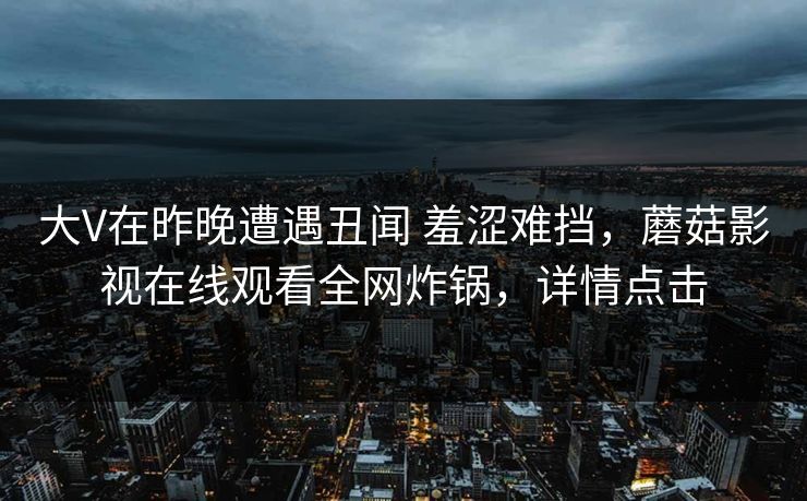 大V在昨晚遭遇丑闻 羞涩难挡，蘑菇影视在线观看全网炸锅，详情点击