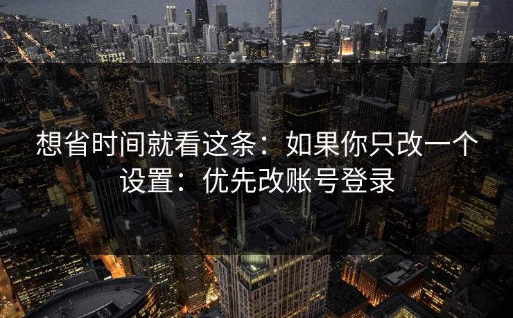 想省时间就看这条：如果你只改一个设置：优先改账号登录