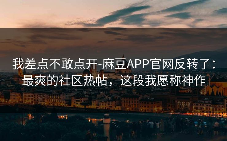 我差点不敢点开-麻豆APP官网反转了：最爽的社区热帖，这段我愿称神作
