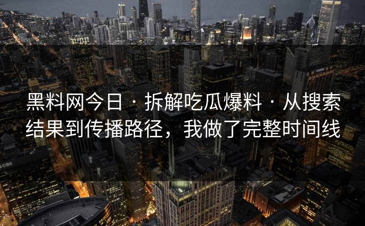 黑料网今日 · 拆解吃瓜爆料 · 从搜索结果到传播路径，我做了完整时间线
