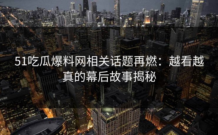 51吃瓜爆料网相关话题再燃：越看越真的幕后故事揭秘
